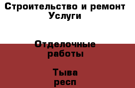 Строительство и ремонт Услуги - Отделочные работы. Тыва респ.,Ак-Довурак г.